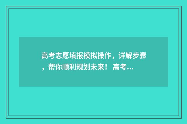 高考志愿填报模拟操作，详解步骤，帮你顺利规划未来！ 高考志愿填报模拟填报系统官网入口