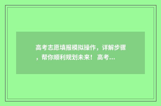 高考志愿填报模拟操作，详解步骤，帮你顺利规划未来！ 高考志愿填报模拟填报系统官网入口
