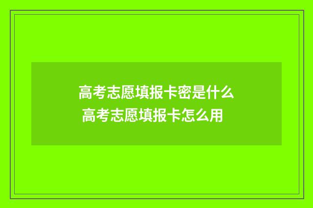 高考志愿填报卡密是什么 高考志愿填报卡怎么用