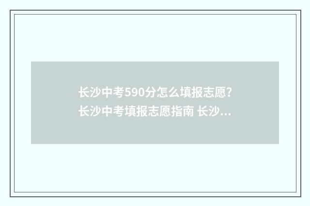 长沙中考590分怎么填报志愿？长沙中考填报志愿指南 长沙中考590分怎么样啊