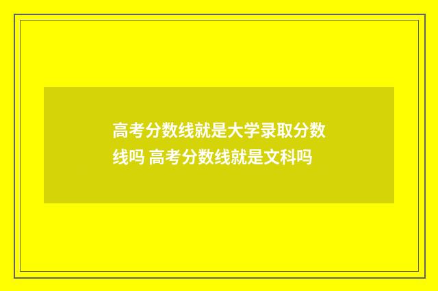 高考分数线就是大学录取分数线吗 高考分数线就是文科吗