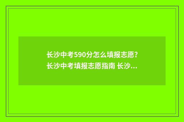 长沙中考590分怎么填报志愿？长沙中考填报志愿指南 长沙中考590分怎么样啊