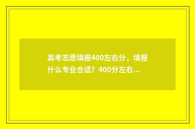 高考志愿填报400左右分，填报什么专业合适？400分左右填报志愿推荐 高考志愿填报40个志愿怎么填