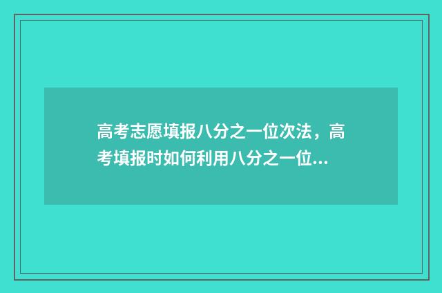 高考志愿填报八分之一位次法，高考填报时如何利用八分之一位次法 高考志愿填报八大细节有哪些