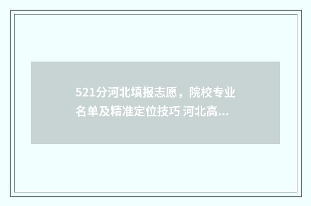521分河北填报志愿，院校专业名单及精准定位技巧 河北高考520分什么概念