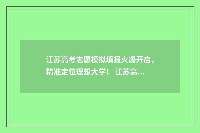 江苏高考志愿模拟填报火爆开启，精准定位理想大学！ 江苏高考志愿模拟系统