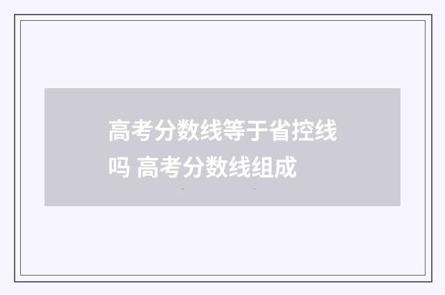 高考分数线等于省控线吗 高考分数线组成