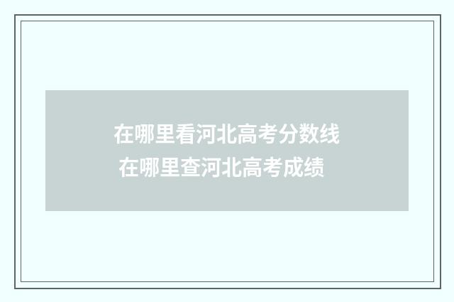 在哪里看河北高考分数线 在哪里查河北高考成绩
