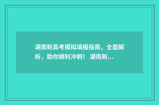 湖南新高考模拟填报指南，全面解析，助你顺利冲刺！ 湖南新高考模拟志愿怎么填