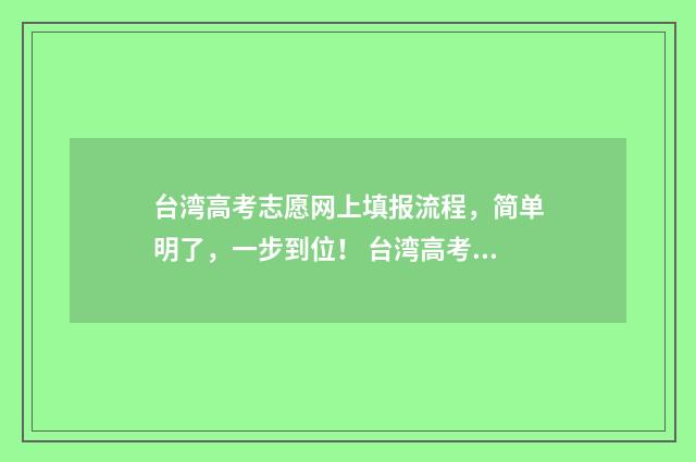 台湾高考志愿网上填报流程，简单明了，一步到位！ 台湾高考知乎