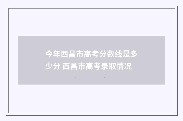 今年西昌市高考分数线是多少分 西昌市高考录取情况