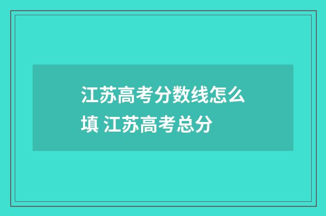 江苏高考分数线怎么填 江苏高考总分