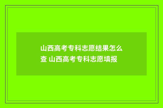 山西高考专科志愿结果怎么查 山西高考专科志愿填报