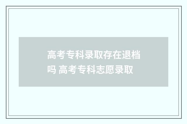 高考专科录取存在退档吗 高考专科志愿录取
