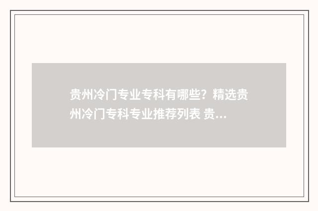 贵州冷门专业专科有哪些？精选贵州冷门专科专业推荐列表 贵州冷门专业专升本学校