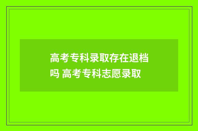 高考专科录取存在退档吗 高考专科志愿录取