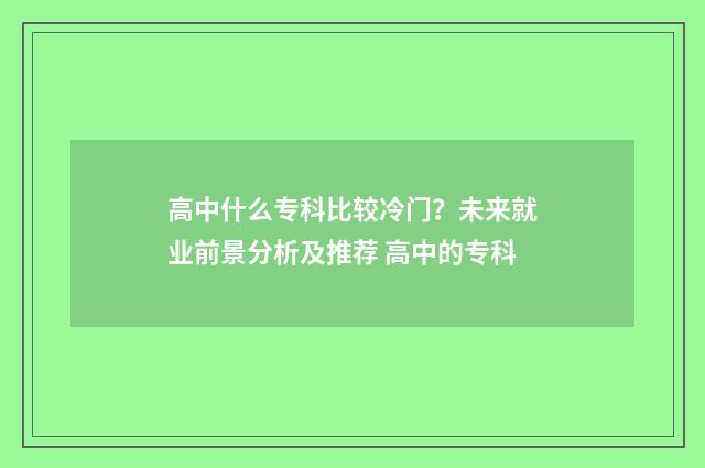 高中什么专科比较冷门？未来就业前景分析及推荐 高中的专科