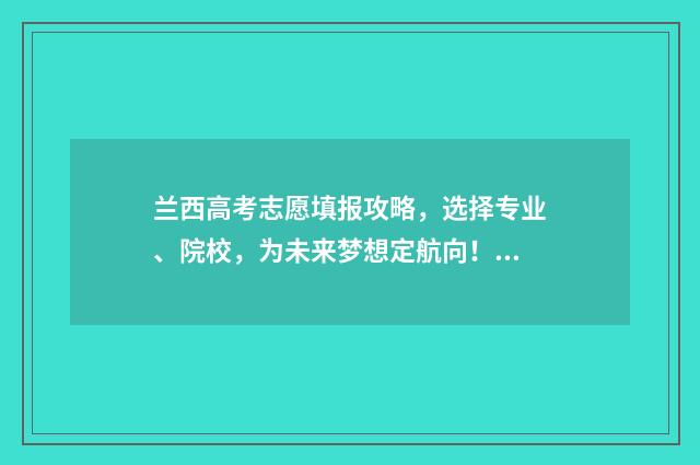 兰西高考志愿填报攻略，选择专业、院校，为未来梦想定航向！ 兰西高考成绩2021