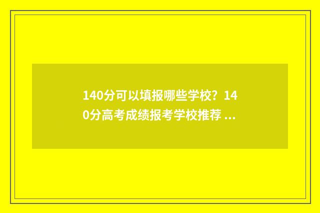 140分可以填报哪些学校？140分高考成绩报考学校推荐 140分能上岸吗