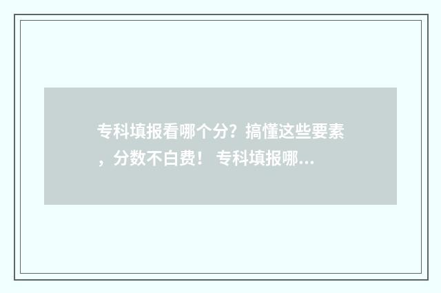 专科填报看哪个分？搞懂这些要素，分数不白费！ 专科填报哪个批次