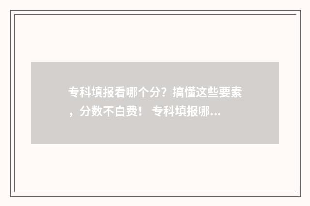专科填报看哪个分？搞懂这些要素，分数不白费！ 专科填报哪个批次