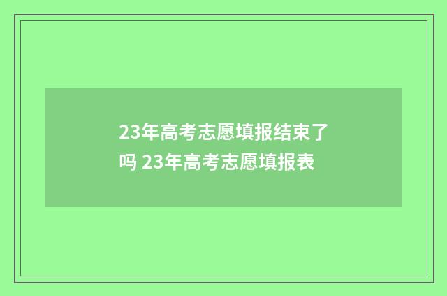 23年高考志愿填报结束了吗 23年高考志愿填报表