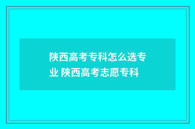 陕西高考专科怎么选专业 陕西高考志愿专科