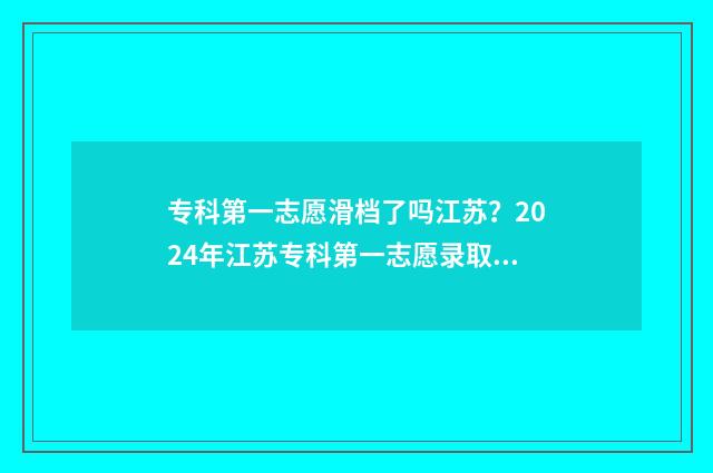 专科第一志愿滑档了吗江苏？2024年江苏专科第一志愿录取情况解析 专科第一志愿滑档影响第二志愿吗