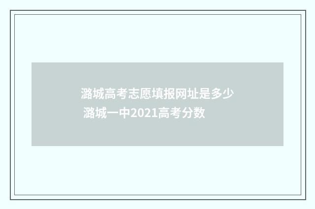 潞城高考志愿填报网址是多少 潞城一中2021高考分数