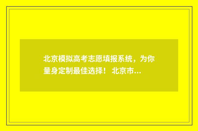北京模拟高考志愿填报系统，为你量身定制最佳选择！ 北京市高考模拟