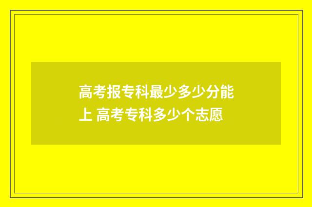 高考报专科最少多少分能上 高考专科多少个志愿