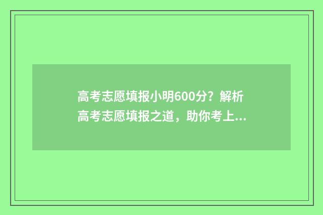 高考志愿填报小明600分？解析高考志愿填报之道，助你考上理想大学 高考志愿填报小贴士来了