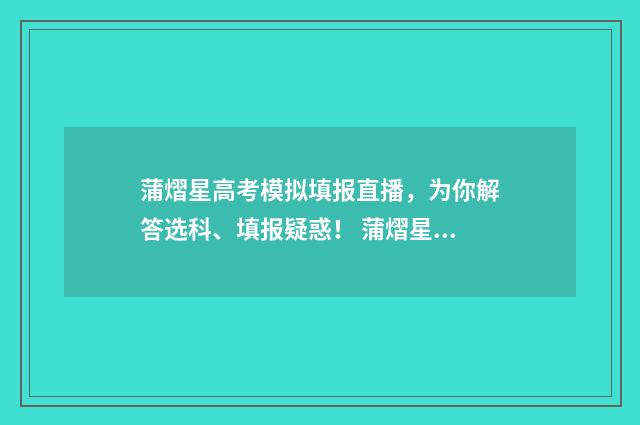 蒲熠星高考模拟填报直播，为你解答选科、填报疑惑！ 蒲熠星高考成绩多少