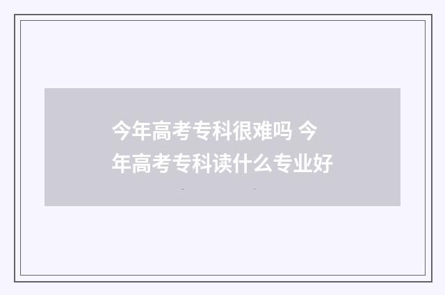 今年高考专科很难吗 今年高考专科读什么专业好