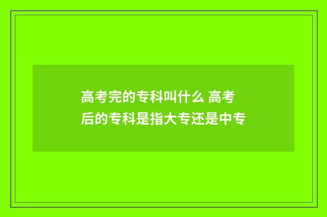 高考完的专科叫什么 高考后的专科是指大专还是中专