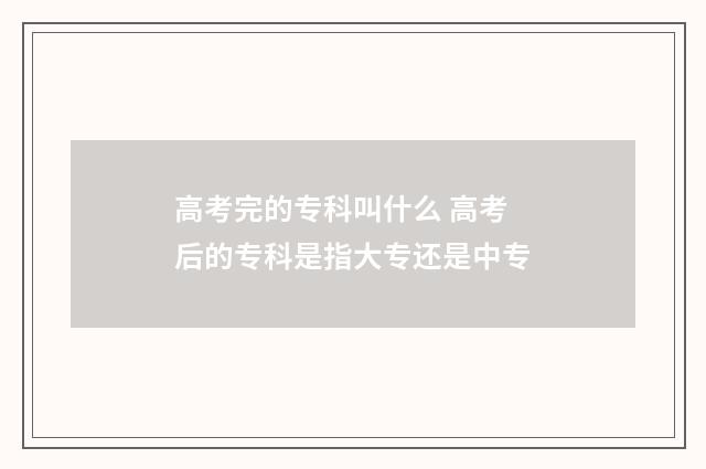 高考完的专科叫什么 高考后的专科是指大专还是中专