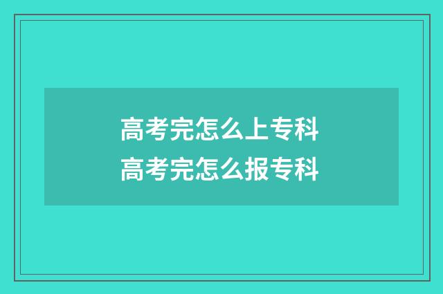 高考完怎么上专科 高考完怎么报专科