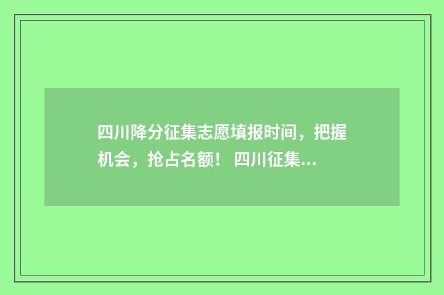 四川降分征集志愿填报时间，把握机会，抢占名额！ 四川征集志愿调档线