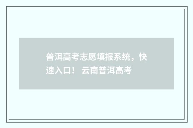 普洱高考志愿填报系统，快速入口！ 云南普洱高考