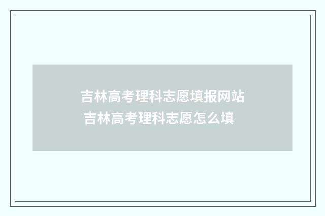 吉林高考理科志愿填报网站 吉林高考理科志愿怎么填
