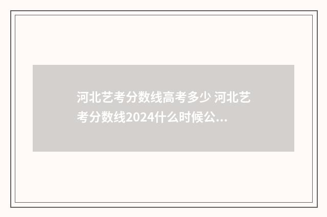 河北艺考分数线高考多少 河北艺考分数线2024什么时候公布的