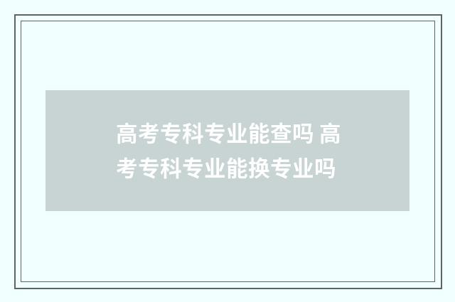 高考专科专业能查吗 高考专科专业能换专业吗
