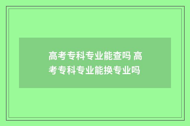 高考专科专业能查吗 高考专科专业能换专业吗