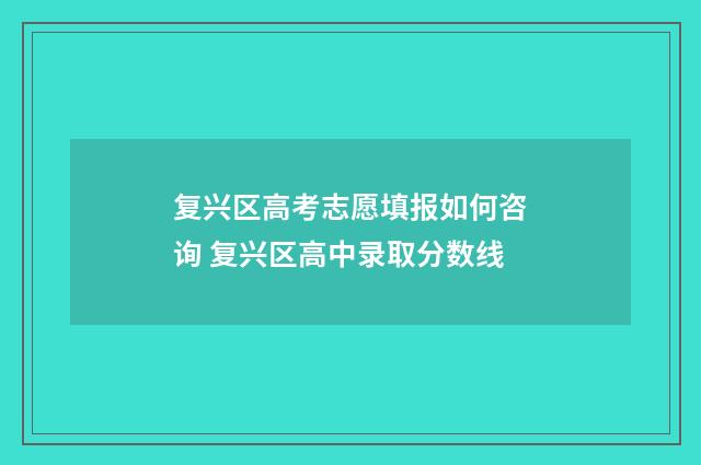 复兴区高考志愿填报如何咨询 复兴区高中录取分数线