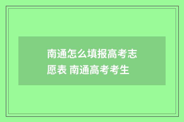 南通怎么填报高考志愿表 南通高考考生