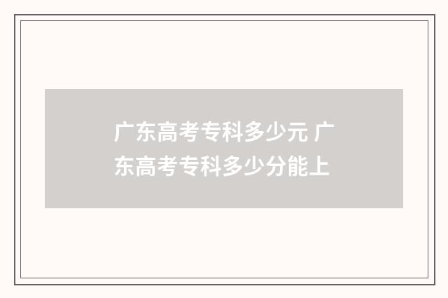 广东高考专科多少元 广东高考专科多少分能上