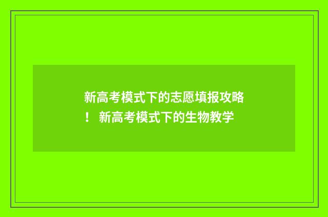 新高考模式下的志愿填报攻略！ 新高考模式下的生物教学