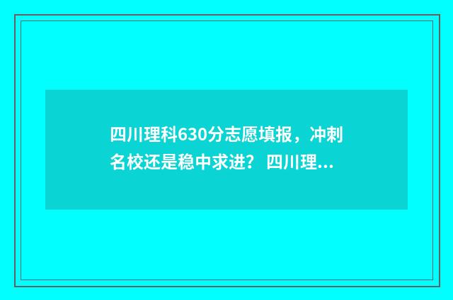 四川理科630分志愿填报，冲刺名校还是稳中求进？ 四川理科650分排多少名