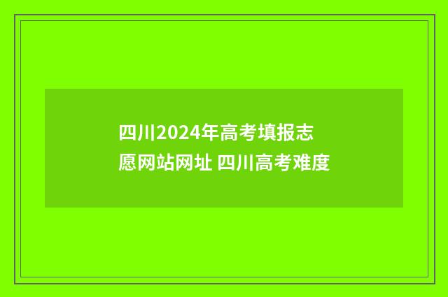 四川2024年高考填报志愿网站网址 四川高考难度