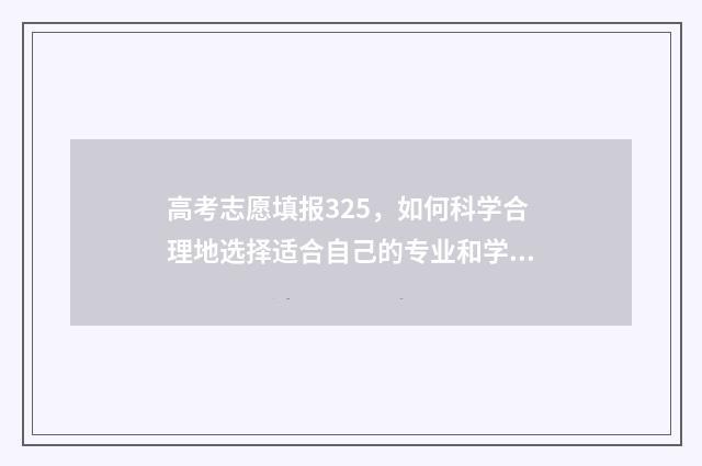 高考志愿填报325，如何科学合理地选择适合自己的专业和学校？ 高考志愿填报32100什么意思啊